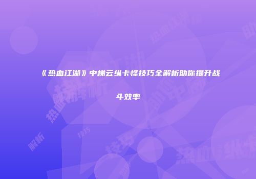 《热血江湖》中梯云纵卡怪技巧全解析助你提升战斗效率