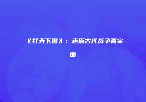 《打天下图》：还原古代战争真实面