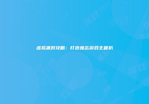 虚拟派对攻略：打造难忘游戏主题趴