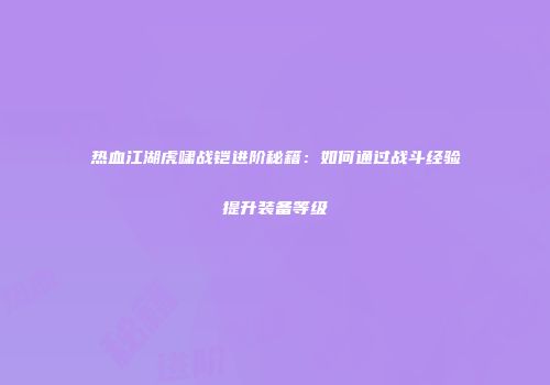 热血江湖虎啸战铠进阶秘籍：如何通过战斗经验提升装备等级