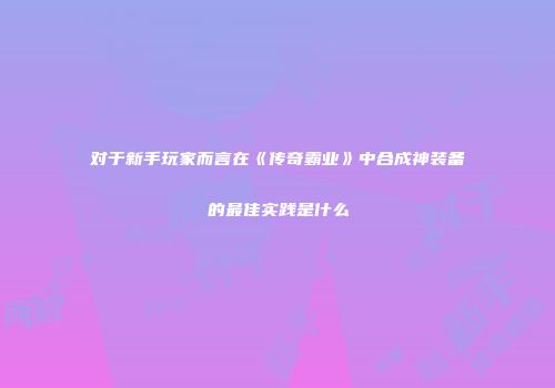 对于新手玩家而言在《传奇霸业》中合成神装备的最佳实践是什么