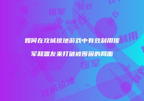 如何在攻城掠地游戏中有效利用援军和盟友来打破被围困的局面