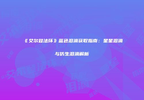 《艾尔登法环》蓝色泪滴获取指南：星星泪滴与仿生泪滴解析