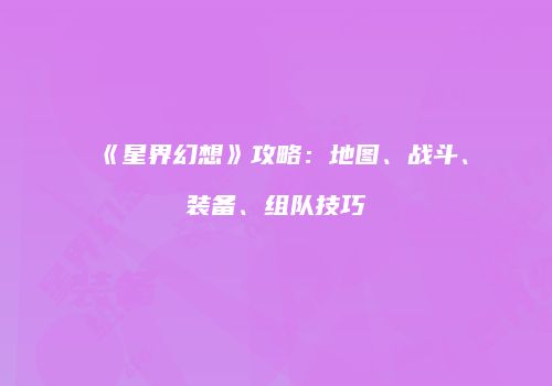《星界幻想》攻略：地图、战斗、装备、组队技巧