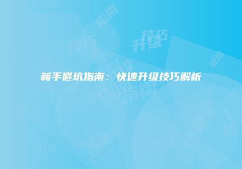 新手避坑指南：快速升级技巧解析