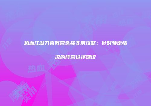 热血江湖刀客阵营选择实用攻略：针对特定情况的阵营选择建议
