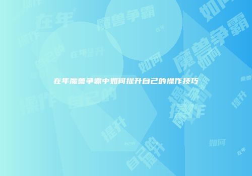 在年魔兽争霸中如何提升自己的操作技巧
