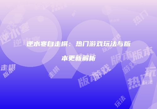 逆水寒自走棋：热门游戏玩法与版本更新解析