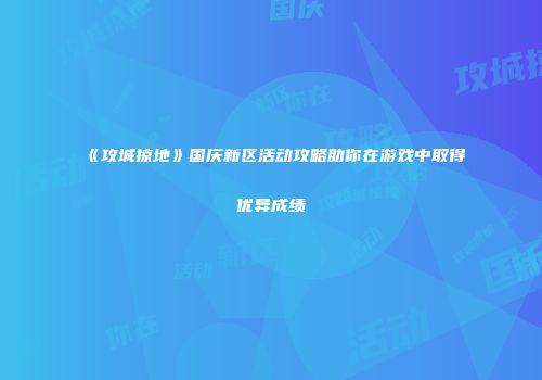 《攻城掠地》国庆新区活动攻略助你在游戏中取得优异成绩