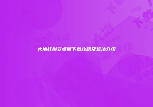 大冶打拱安卓版下载攻略及玩法介绍