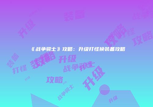 《战争骑士》攻略：升级打怪换装备攻略