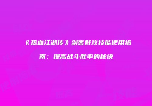《热血江湖传》剑客群攻技能使用指南：提高战斗胜率的秘诀