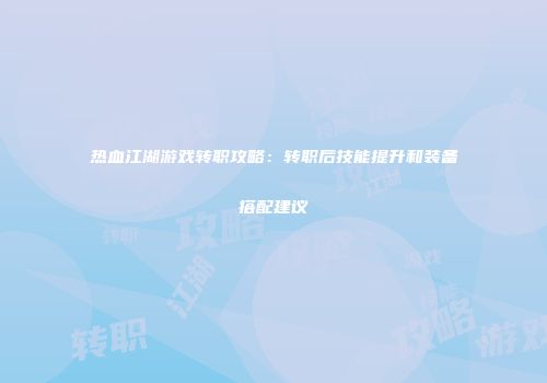 热血江湖游戏转职攻略：转职后技能提升和装备搭配建议