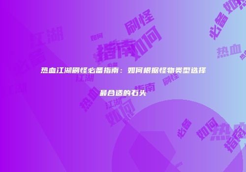 热血江湖刷怪必备指南：如何根据怪物类型选择最合适的石头