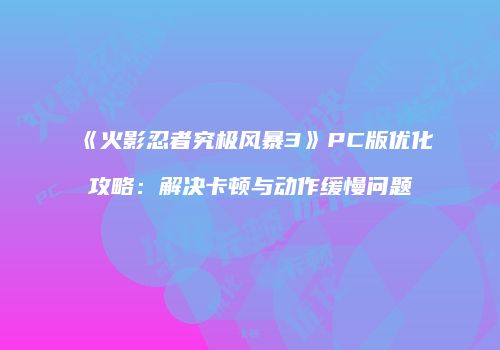 《火影忍者究极风暴3》PC版优化攻略：解决卡顿与动作缓慢问题