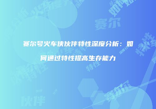 赛尔号火车侠伙伴特性深度分析：如何通过特性提高生存能力
