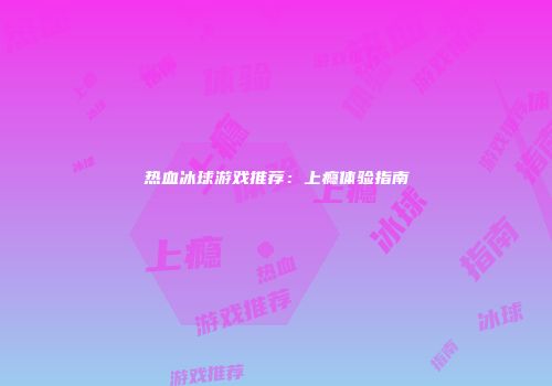 热血冰球游戏推荐：上瘾体验指南