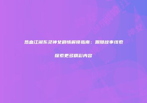 热血江湖东灵神女剧情解锁指南：跟随故事线索探索更多精彩内容