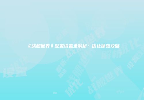 《战舰世界》配置设置全解析：优化体验攻略