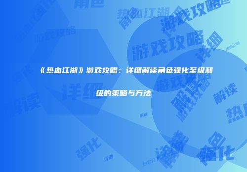 《热血江湖》游戏攻略：详细解读角色强化至级和级的策略与方法