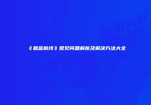 《碧蓝航线》常见问题解析及解决方法大全