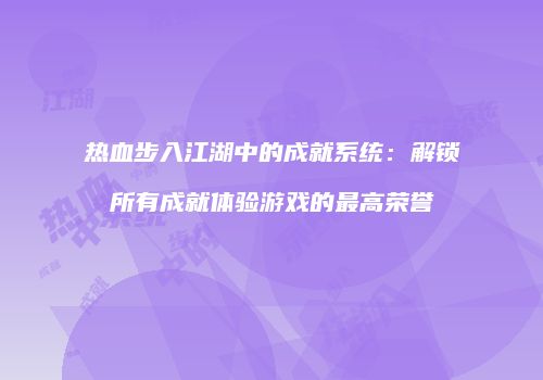 热血步入江湖中的成就系统：解锁所有成就体验游戏的最高荣誉