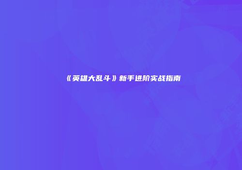 《英雄大乱斗》新手进阶实战指南