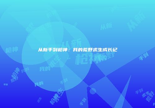 从新手到枪神：我的荒野求生成长记