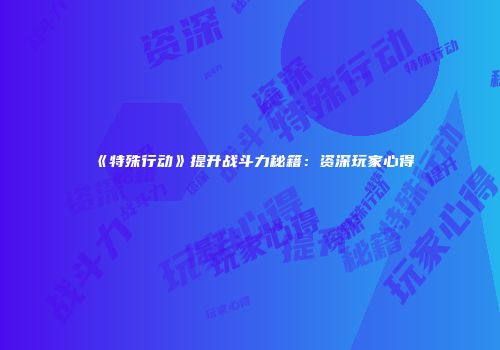 《特殊行动》提升战斗力秘籍：资深玩家心得