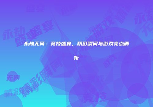 永劫无间：竞技盛宴，精彩瞬间与游戏亮点解析