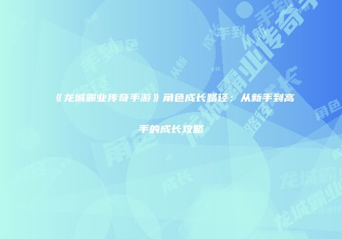 《龙城霸业传奇手游》角色成长路径：从新手到高手的成长攻略