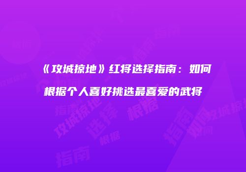 《攻城掠地》红将选择指南：如何根据个人喜好挑选最喜爱的武将