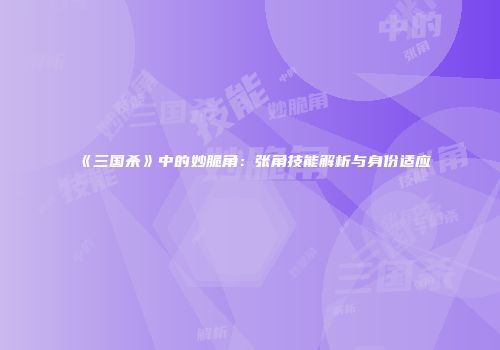 《三国杀》中的妙脆角：张角技能解析与身份适应