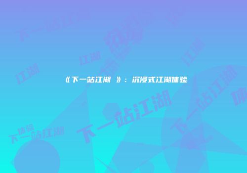 《下一站江湖Ⅰ》：沉浸式江湖体验