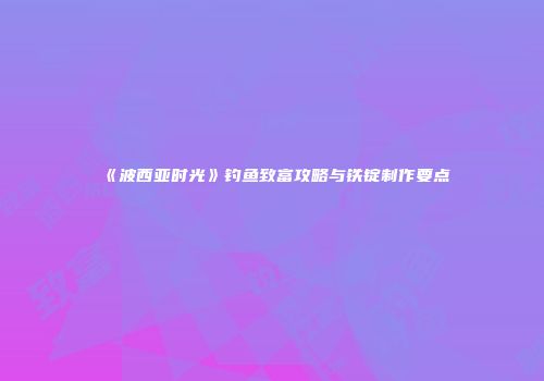 《波西亚时光》钓鱼致富攻略与铁锭制作要点