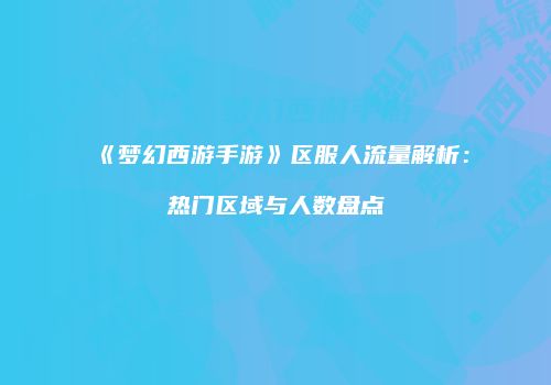 《梦幻西游手游》区服人流量解析：热门区域与人数盘点