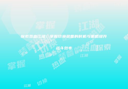 探索热血江湖：掌握切换装备的时机与策略提升战斗效率