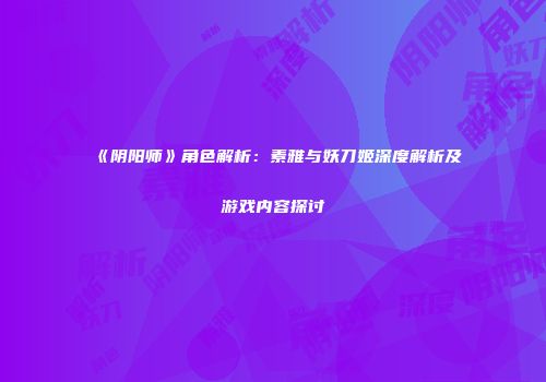 《阴阳师》角色解析：素雅与妖刀姬深度解析及游戏内容探讨