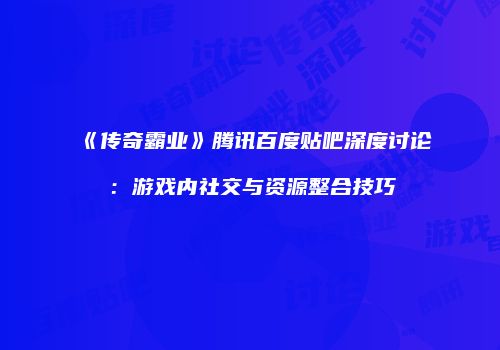 《传奇霸业》腾讯百度贴吧深度讨论：游戏内社交与资源整合技巧