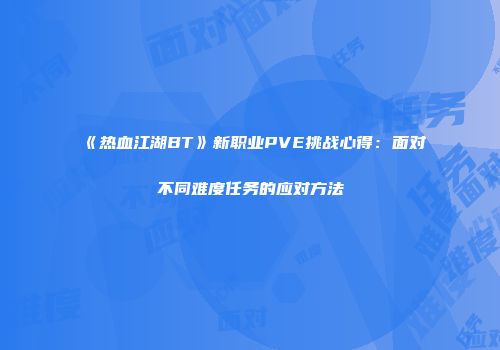 《热血江湖BT》新职业PVE挑战心得：面对不同难度任务的应对方法