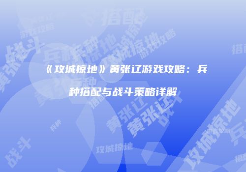 《攻城掠地》黄张辽游戏攻略：兵种搭配与战斗策略详解