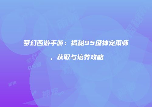 梦幻西游手游：揭秘95级神宠雨师，获取与培养攻略