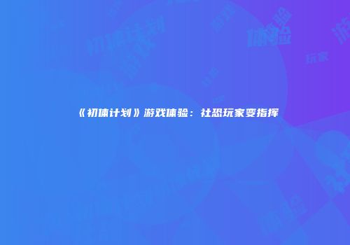 《初体计划》游戏体验：社恐玩家变指挥