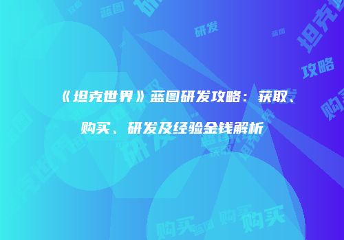 《坦克世界》蓝图研发攻略：获取、购买、研发及经验金钱解析