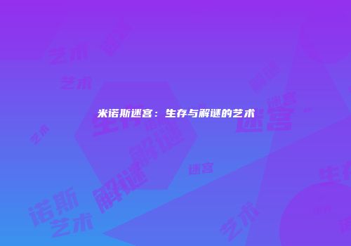 米诺斯迷宫：生存与解谜的艺术