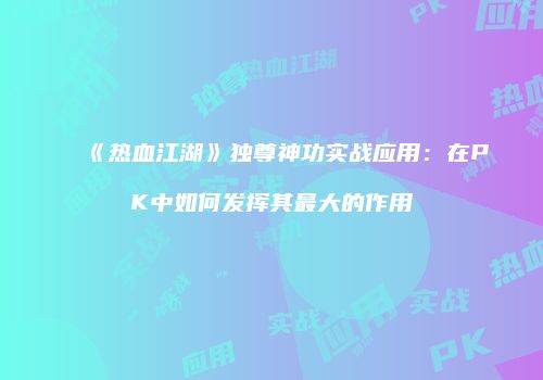 《热血江湖》独尊神功实战应用：在PK中如何发挥其最大的作用