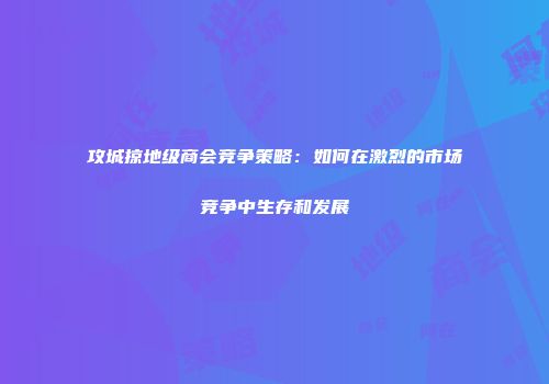 攻城掠地级商会竞争策略：如何在激烈的市场竞争中生存和发展