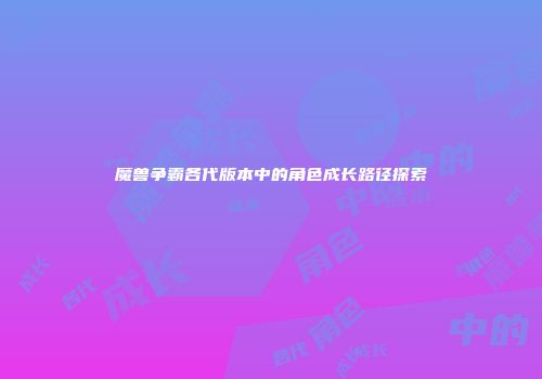 魔兽争霸各代版本中的角色成长路径探索