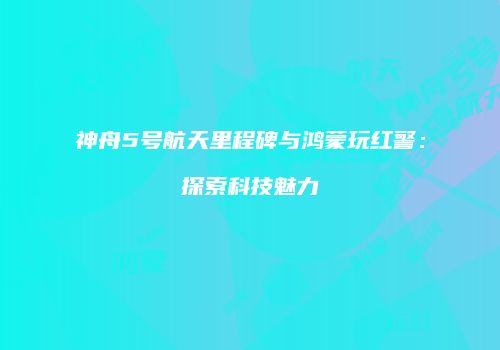 神舟5号航天里程碑与鸿蒙玩红警：探索科技魅力