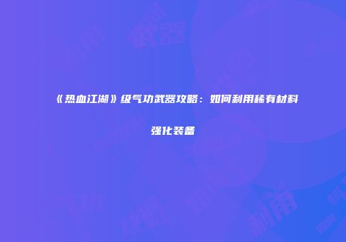 《热血江湖》级气功武器攻略：如何利用稀有材料强化装备